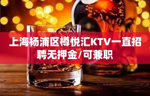 上海杨浦区樽悦汇KTV一直招聘无押金/可兼职