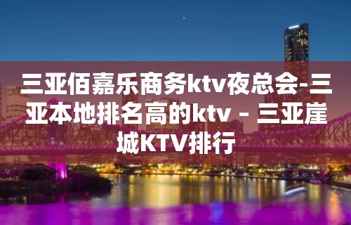 三亚佰嘉乐商务ktv夜总会-三亚本地排名高的ktv – 三亚崖城KTV排行