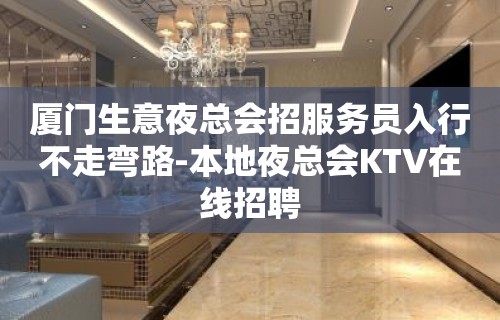 厦门生意夜总会招服务员入行不走弯路-本地夜总会KTV在线招聘