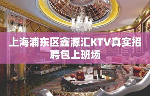 上海浦东区鑫源汇KTV真实招聘包上班场