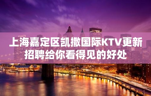 上海嘉定区凯撒国际KTV更新招聘给你看得见的好处