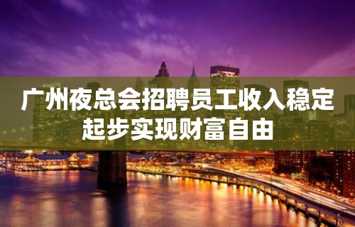 广州夜总会招聘员工收入稳定起步实现财富自由