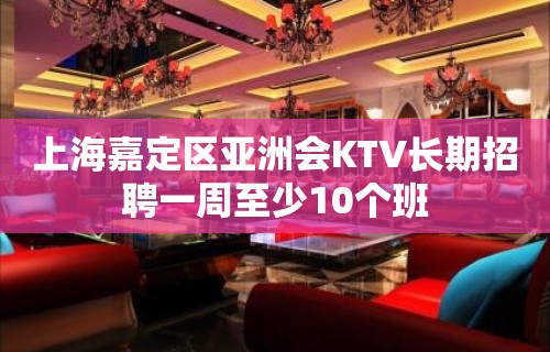 上海嘉定区亚洲会KTV长期招聘一周至少10个班