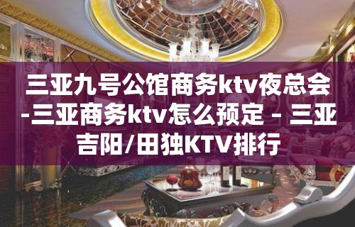 三亚九号公馆商务ktv夜总会-三亚商务ktv怎么预定 – 三亚吉阳/田独KTV排行