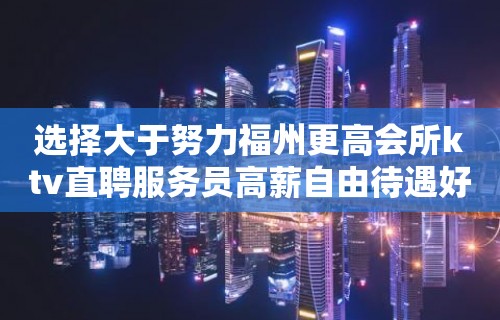 选择大于努力福州更高会所ktv直聘服务员高薪自由待遇好