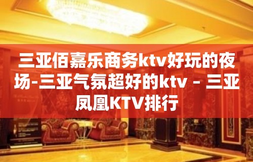 三亚佰嘉乐商务ktv好玩的夜场-三亚气氛超好的ktv – 三亚凤凰KTV排行