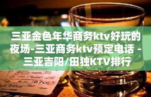 三亚金色年华商务ktv好玩的夜场-三亚商务ktv预定电话 – 三亚吉阳/田独KTV排行