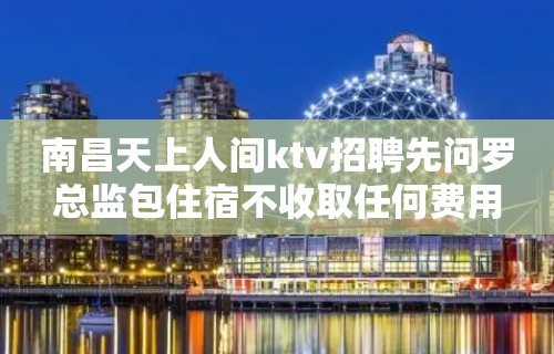 南昌天上人间ktv招聘先问罗总监包住宿不收取任何费用