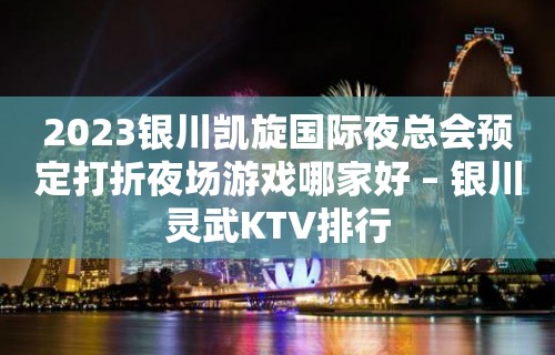 2023银川凯旋国际夜总会预定打折夜场游戏哪家好 – 银川灵武KTV排行