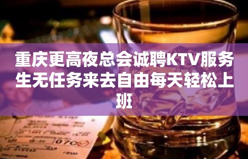 重庆更高夜总会诚聘KTV服务生无任务来去自由每天轻松上班