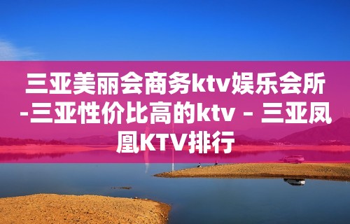 三亚美丽会商务ktv娱乐会所-三亚性价比高的ktv – 三亚凤凰KTV排行