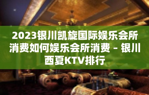 2023银川凯旋国际娱乐会所消费如何娱乐会所消费 – 银川西夏KTV排行