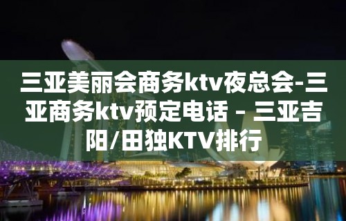 三亚美丽会商务ktv夜总会-三亚商务ktv预定电话 – 三亚吉阳/田独KTV排行