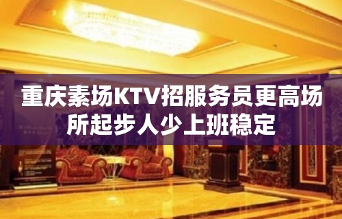 重庆素场KTV招服务员更高场所起步人少上班稳定