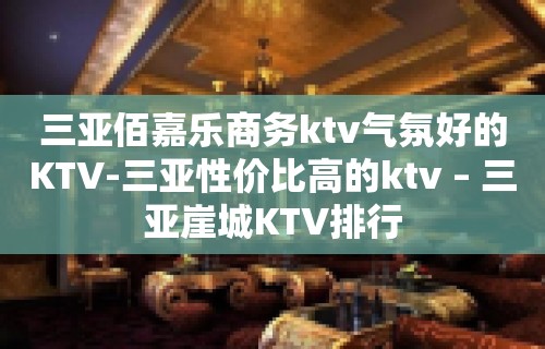 三亚佰嘉乐商务ktv气氛好的KTV-三亚性价比高的ktv – 三亚崖城KTV排行