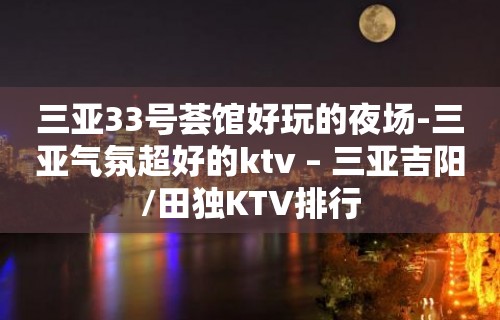 三亚33号荟馆好玩的夜场-三亚气氛超好的ktv – 三亚吉阳/田独KTV排行