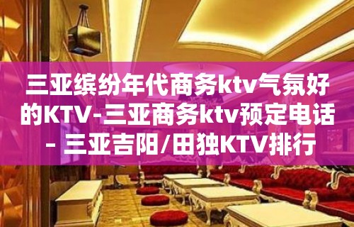 三亚缤纷年代商务ktv气氛好的KTV-三亚商务ktv预定电话 – 三亚吉阳/田独KTV排行