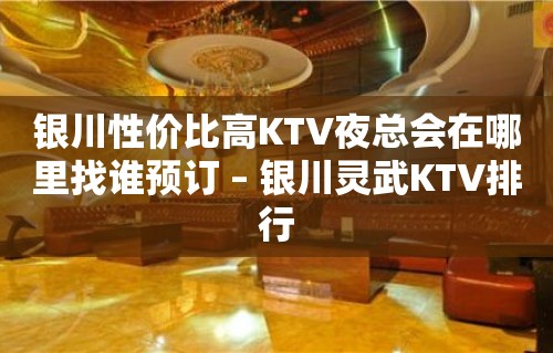 银川性价比高KTV夜总会在哪里找谁预订 – 银川灵武KTV排行