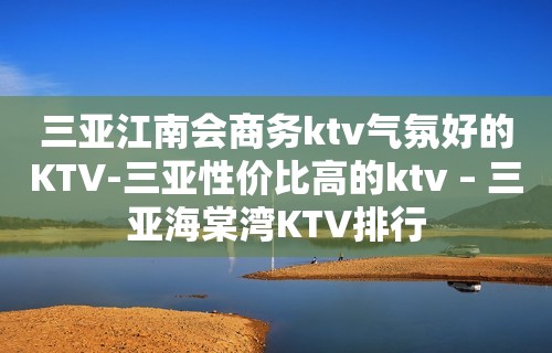 三亚江南会商务ktv气氛好的KTV-三亚性价比高的ktv – 三亚海棠湾KTV排行