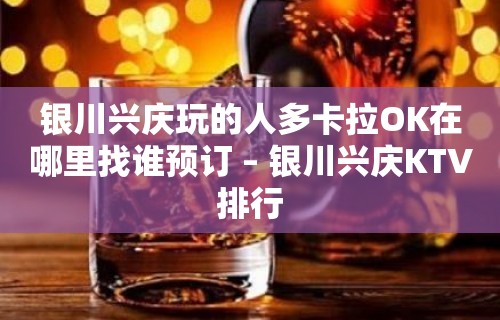 银川兴庆玩的人多卡拉OK在哪里找谁预订 – 银川兴庆KTV排行