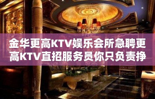 金华更高KTV娱乐会所急聘更高KTV直招服务员你只负责挣