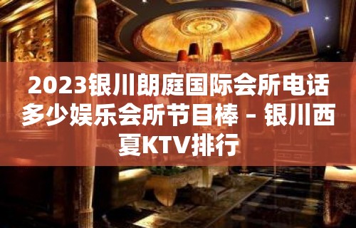 2023银川朗庭国际会所电话多少娱乐会所节目棒 – 银川西夏KTV排行