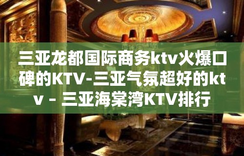 三亚龙都国际商务ktv火爆口碑的KTV-三亚气氛超好的ktv – 三亚海棠湾KTV排行