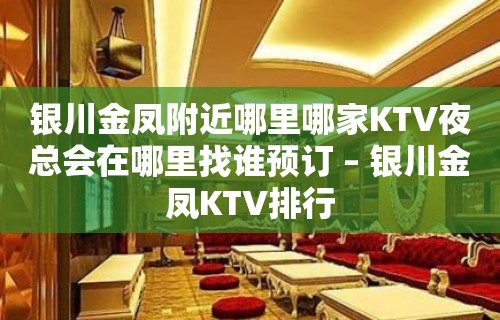 银川金凤附近哪里哪家KTV夜总会在哪里找谁预订 – 银川金凤KTV排行