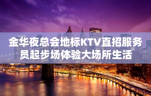 金华夜总会地标KTV直招服务员起步场体验大场所生活