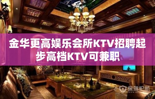 金华更高娱乐会所KTV招聘起步高档KTV可兼职