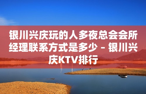 银川兴庆玩的人多夜总会会所经理联系方式是多少 – 银川兴庆KTV排行