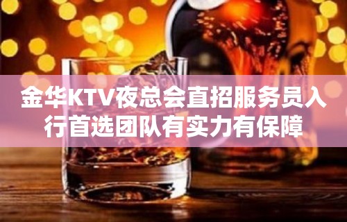 金华KTV夜总会直招服务员入行首选团队有实力有保障