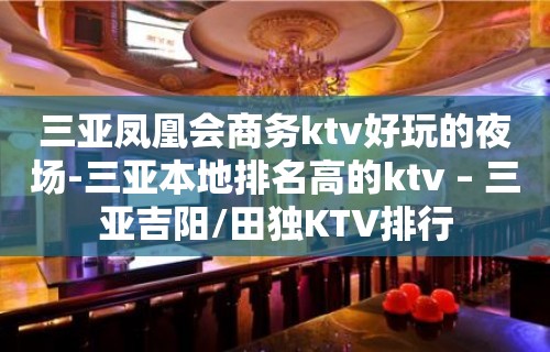 三亚凤凰会商务ktv好玩的夜场-三亚本地排名高的ktv – 三亚吉阳/田独KTV排行