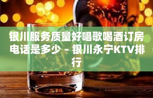 银川服务质量好唱歌喝酒订房电话是多少 – 银川永宁KTV排行