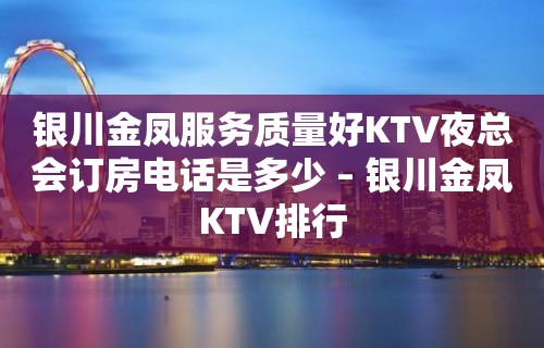 银川金凤服务质量好KTV夜总会订房电话是多少 – 银川金凤KTV排行