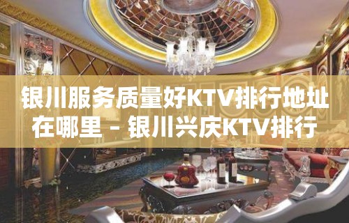 银川服务质量好KTV排行地址在哪里 – 银川兴庆KTV排行