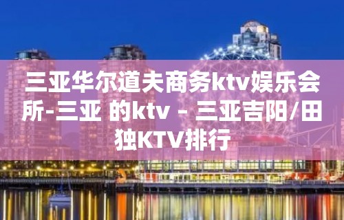 三亚华尔道夫商务ktv娱乐会所-三亚 的ktv – 三亚吉阳/田独KTV排行