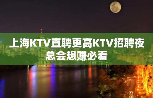 上海KTV直聘更高KTV招聘夜总会想赚必看