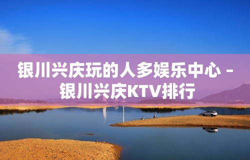 银川兴庆玩的人多娱乐中心 – 银川兴庆KTV排行