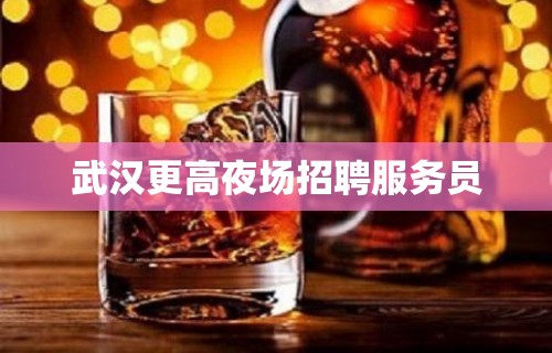 武汉更高夜场招聘服务员