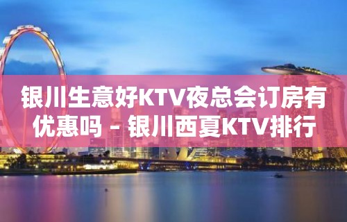 银川生意好KTV夜总会订房有优惠吗 – 银川西夏KTV排行