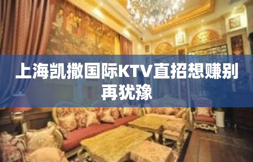 上海凯撒国际KTV直招想赚别再犹豫