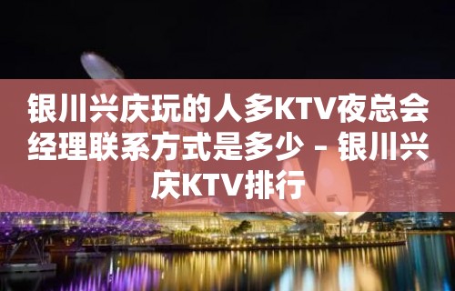 银川兴庆玩的人多KTV夜总会经理联系方式是多少 – 银川兴庆KTV排行