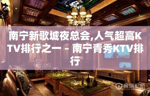 南宁新歌城夜总会,人气超高KTV排行之一 – 南宁青秀KTV排行