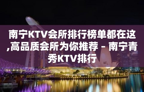 南宁KTV会所排行榜单都在这,高品质会所为你推荐 – 南宁青秀KTV排行