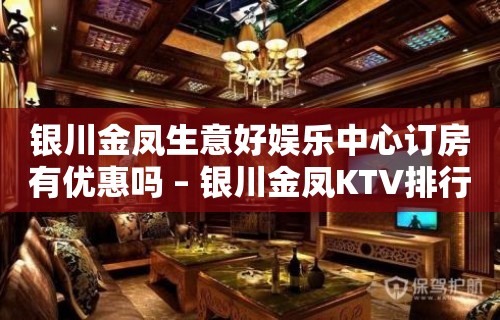 银川金凤生意好娱乐中心订房有优惠吗 – 银川金凤KTV排行