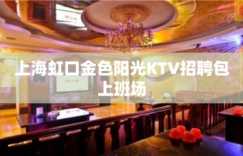 上海虹口金色阳光KTV招聘包上班场