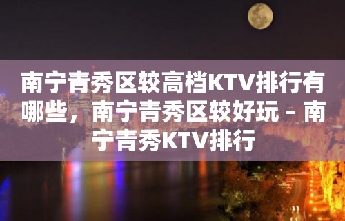 南宁青秀区较高档KTV排行有哪些，南宁青秀区较好玩 – 南宁青秀KTV排行