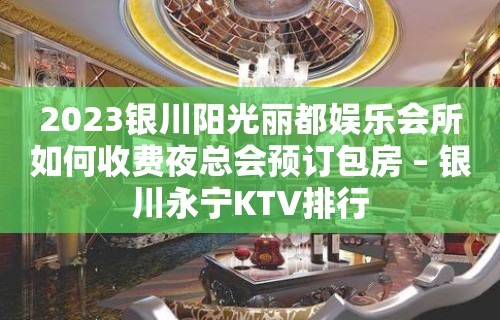 2023银川阳光丽都娱乐会所如何收费夜总会预订包房 – 银川永宁KTV排行