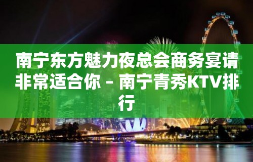 南宁东方魅力夜总会商务宴请非常适合你 – 南宁青秀KTV排行